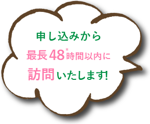 申し込みから最長48時間以内に訪問いたします！