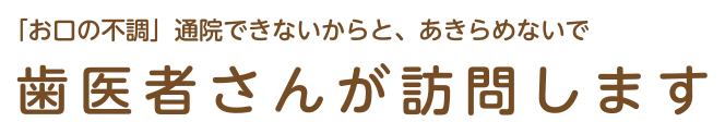 「お口の不調」通院できないからと、あきらめないで！歯医者さんが訪問します