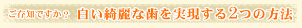 ご存知ですか？白い綺麗な歯を実現する2つの方法